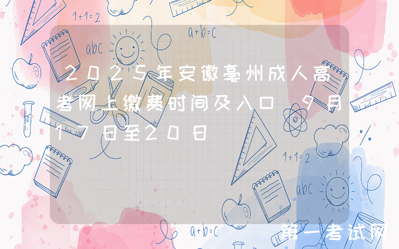 2025年安徽亳州成人高考网上缴费时间及入口（9月17日至20日）