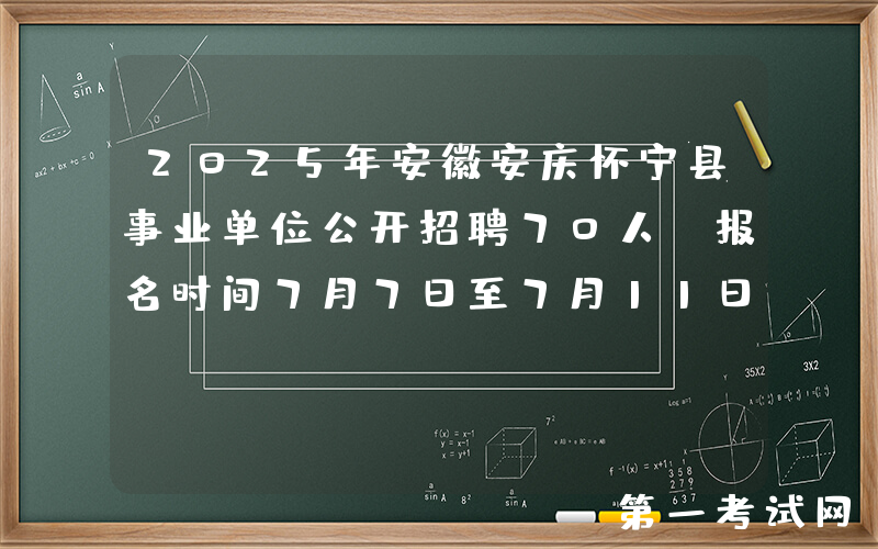 2025年安徽安庆怀宁县事业单位公开招聘70人 报名时间7月7日至7月11日