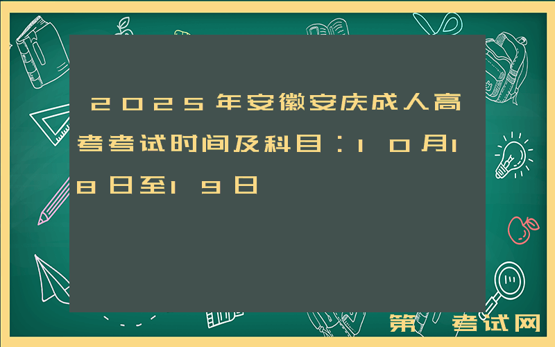 2025年安徽安庆成人高考考试时间及科目：10月18日至19日