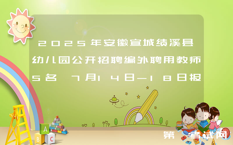 2025年安徽宣城绩溪县幼儿园公开招聘编外聘用教师5名 7月14日-18日报名