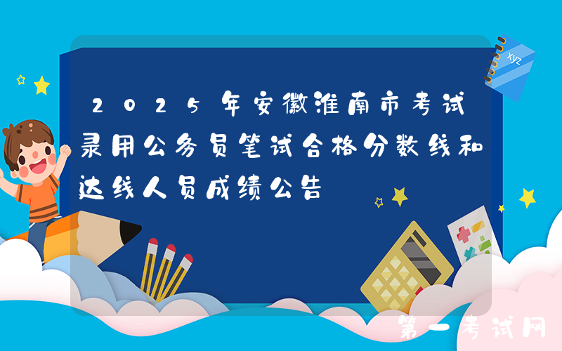 2025年安徽淮南市考试录用公务员笔试合格分数线和达线人员成绩公告