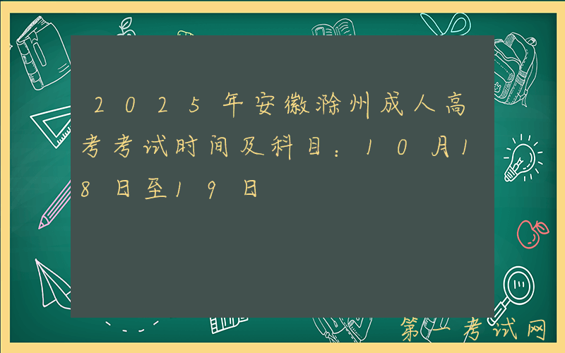 2025年安徽滁州成人高考考试时间及科目：10月18日至19日