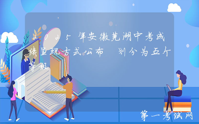 2025年安徽芜湖中考成绩呈现方式公布 划分为五个等级