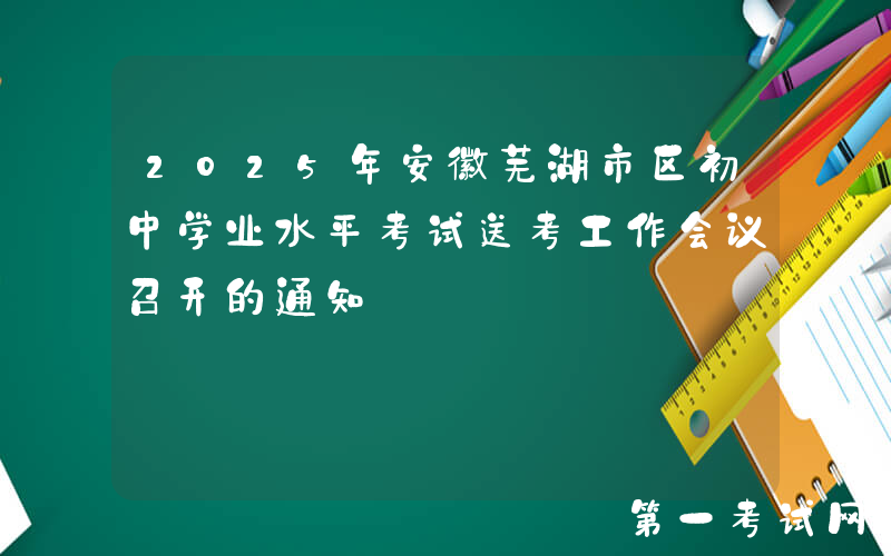 2025年安徽芜湖市区初中学业水平考试送考工作会议召开的通知