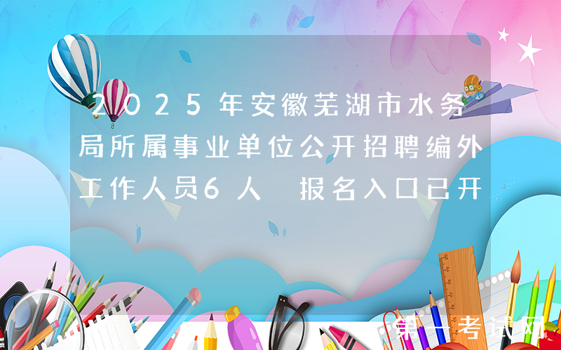 2025年安徽芜湖市水务局所属事业单位公开招聘编外工作人员6人 报名入口已开通