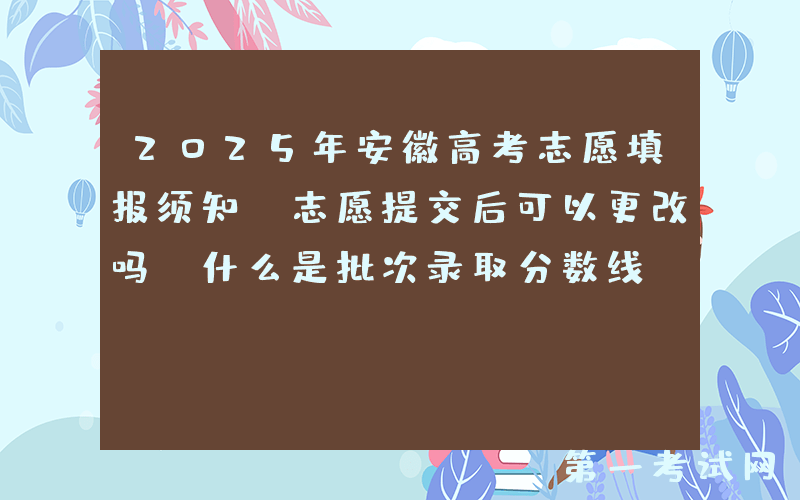 2025年安徽高考志愿填报须知：志愿提交后可以更改吗？什么是批次录取分数线？