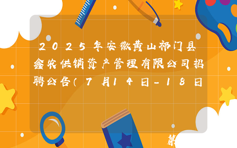 2025年安徽黄山祁门县鑫农供销资产管理有限公司招聘公告（7月14日-18日报名）