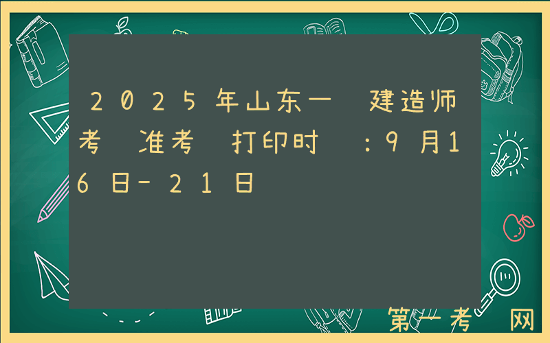 2025年山东一级建造师考试准考证打印时间：9月16日-21日