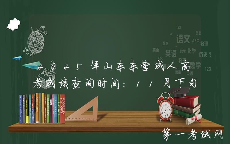 2025年山东东营成人高考成绩查询时间：11月下旬