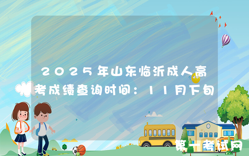2025年山东临沂成人高考成绩查询时间：11月下旬