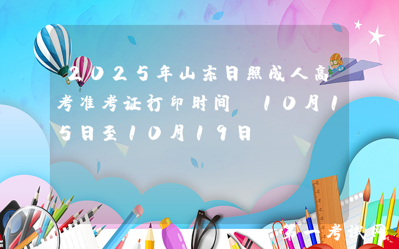 2025年山东日照成人高考准考证打印时间：10月15日至10月19日