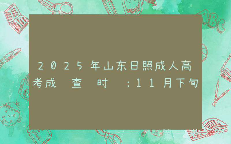 2025年山东日照成人高考成绩查询时间：11月下旬