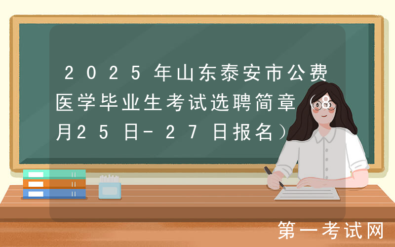 2025年山东泰安市公费医学毕业生考试选聘简章（8月25日-27日报名）