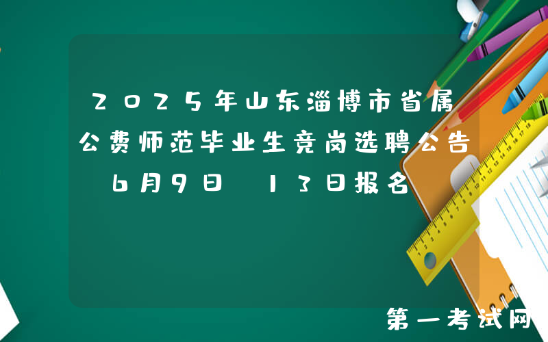 2025年山东淄博市省属公费师范毕业生竞岗选聘公告（6月9日-13日报名）