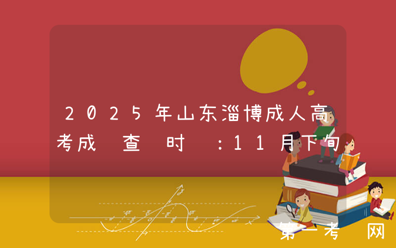 2025年山东淄博成人高考成绩查询时间：11月下旬