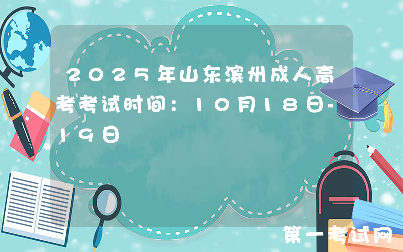 2025年山东滨州成人高考考试时间：10月18日-19日