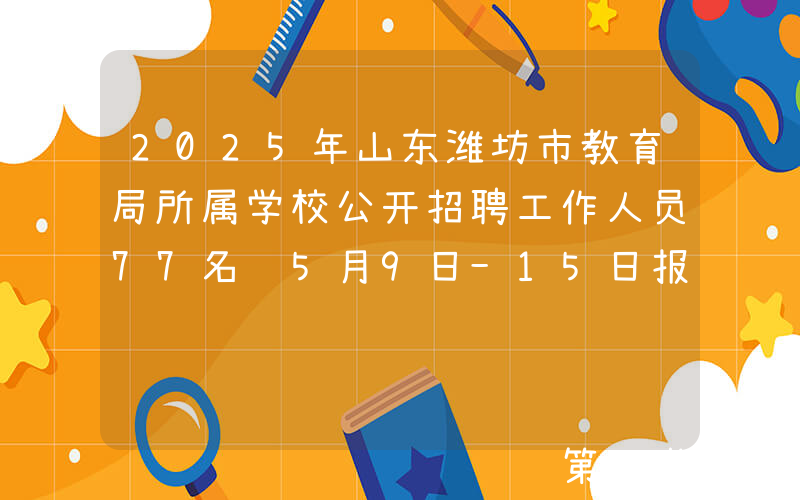 2025年山东潍坊市教育局所属学校公开招聘工作人员77名 5月9日-15日报名