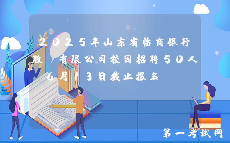 2025年山东省临商银行股份有限公司校园招聘50人 6月13日截止报名