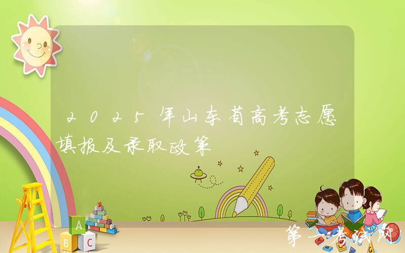 2025年山东省高考志愿填报及录取政策