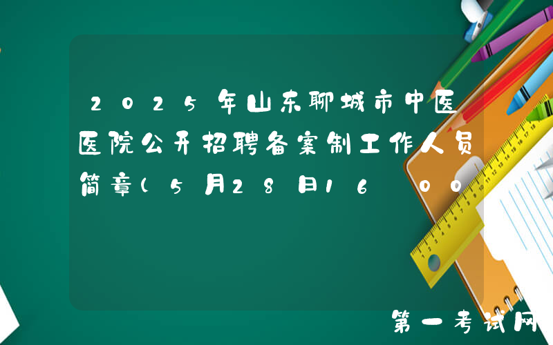 2025年山东聊城市中医医院公开招聘备案制工作人员简章（5月28日16:00前报名）
