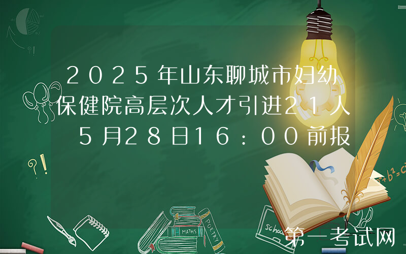 2025年山东聊城市妇幼保健院高层次人才引进21人 5月28日16:00前报名