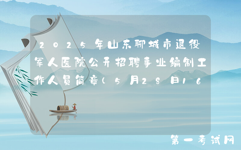 2025年山东聊城市退役军人医院公开招聘事业编制工作人员简章（5月28日16:00前报名）