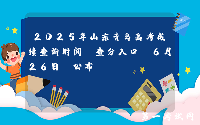 2025年山东青岛高考成绩查询时间及查分入口：6月26日前公布