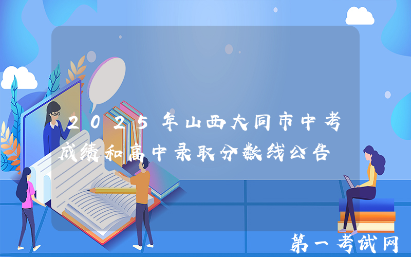 2025年山西大同市中考成绩和高中录取分数线公告