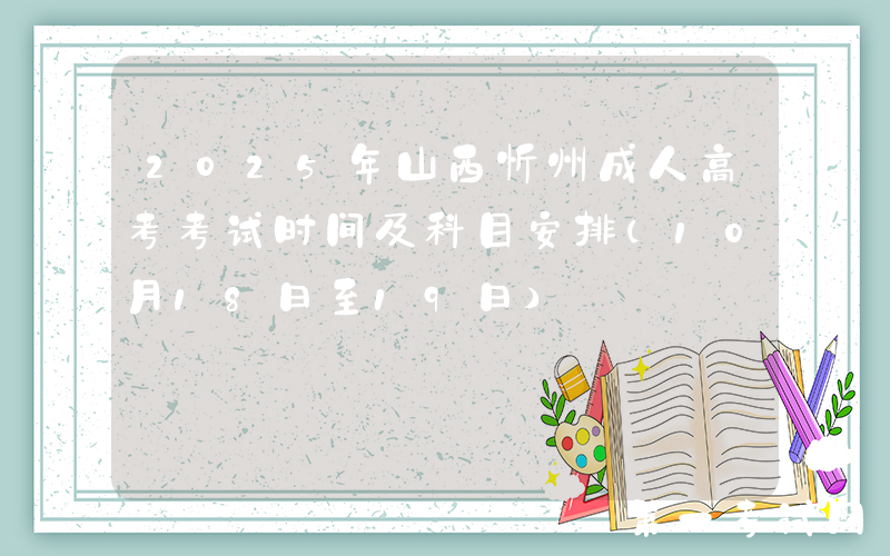 2025年山西忻州成人高考考试时间及科目安排（10月18日至19日）