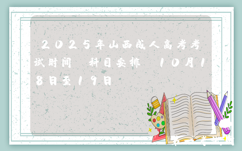 2025年山西成人高考考试时间及科目安排（10月18日至19日）