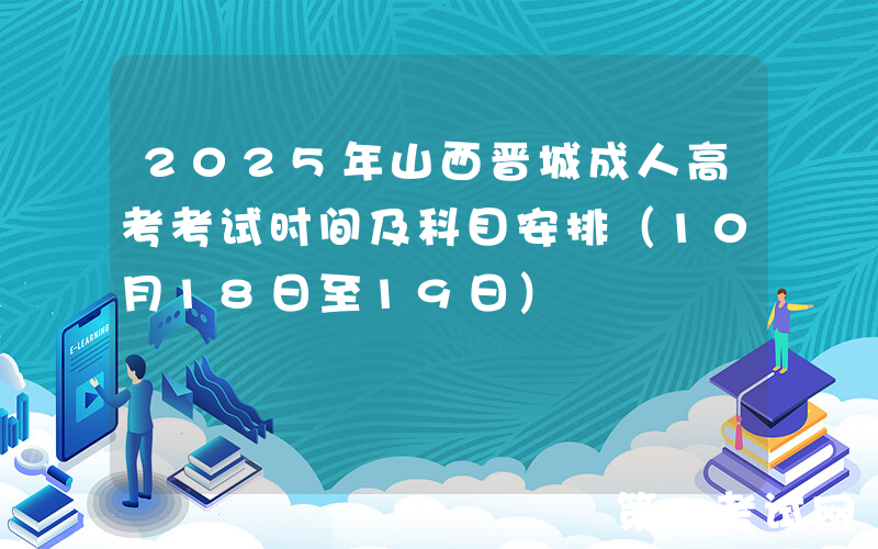 2025年山西晋城成人高考考试时间及科目安排（10月18日至19日）