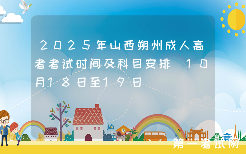 2025年山西朔州成人高考考试时间及科目安排（10月18日至19日）
