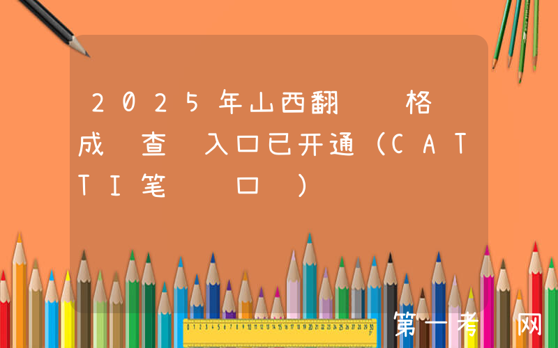 2025年山西翻译资格证成绩查询入口已开通（CATTI笔译+口译）