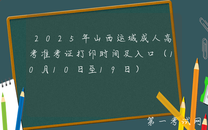 2025年山西运城成人高考准考证打印时间及入口（10月10日至19日）