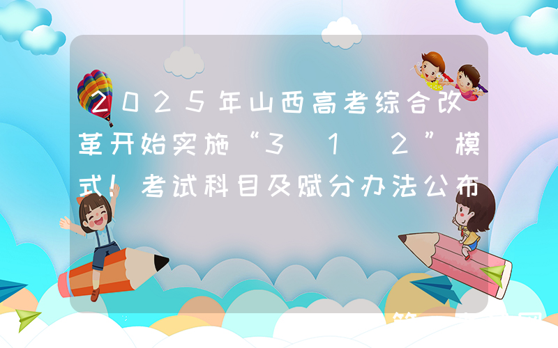 2025年山西高考综合改革开始实施“3+1+2”模式！考试科目及赋分办法公布