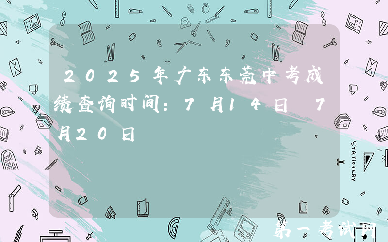 2025年广东东莞中考成绩查询时间：7月14日 7月20日