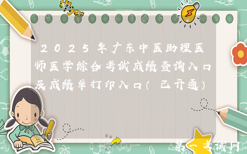 2025年广东中医助理医师医学综合考试成绩查询入口及成绩单打印入口（已开通）