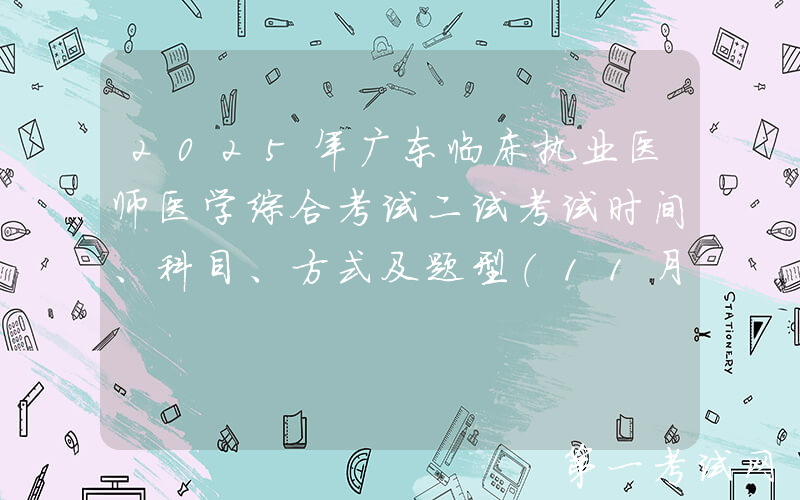 2025年广东临床执业医师医学综合考试二试考试时间、科目、方式及题型（11月8日-9日）
