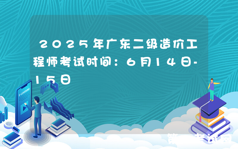 2025年广东二级造价工程师考试时间：6月14日-15日