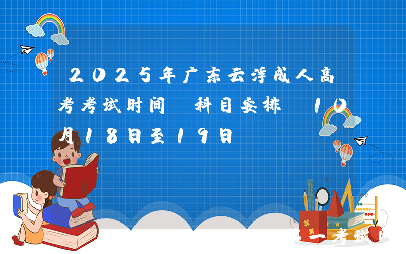 2025年广东云浮成人高考考试时间及科目安排（10月18日至19日）
