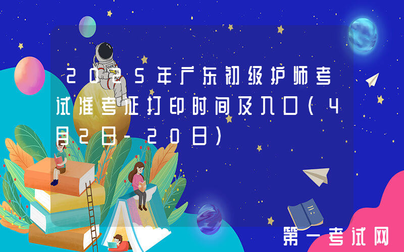 2025年广东初级护师考试准考证打印时间及入口（4月2日-20日）