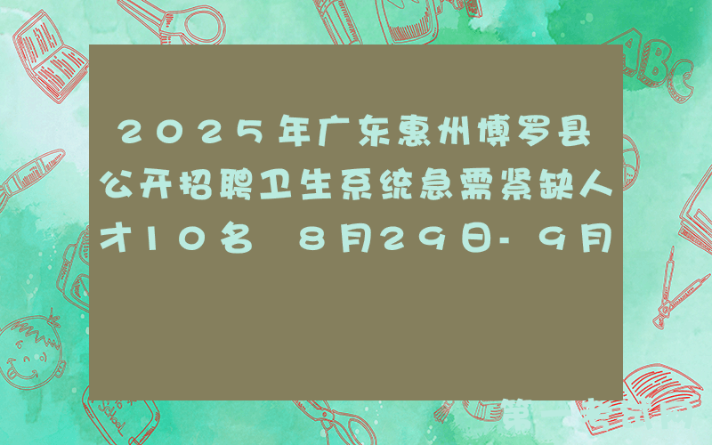2025年广东惠州博罗县公开招聘卫生系统急需紧缺人才10名 8月29日-9月7日报名