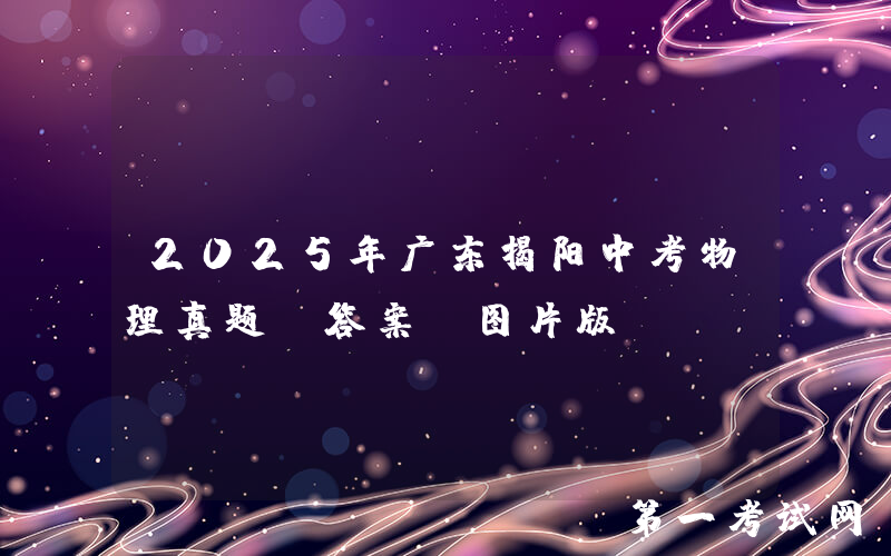 2025年广东揭阳中考物理真题及答案(图片版)