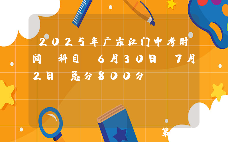 2025年广东江门中考时间及科目：6月30日-7月2日 总分800分