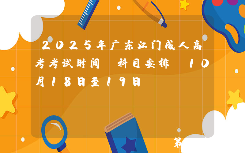 2025年广东江门成人高考考试时间及科目安排（10月18日至19日）
