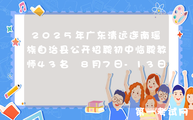 2025年广东清远连南瑶族自治县公开招聘初中临聘教师43名 8月7日-13日报名
