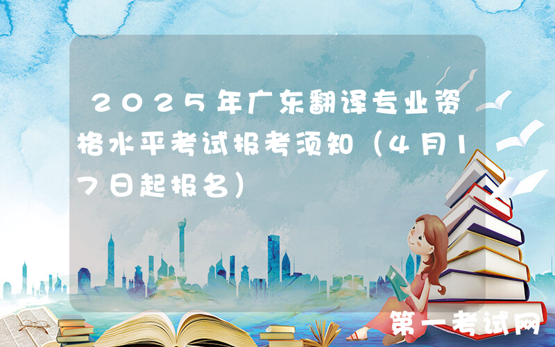 2025年广东翻译专业资格水平考试报考须知（4月17日起报名）