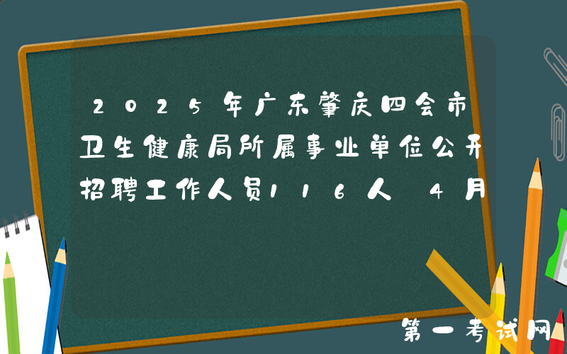 2025年广东肇庆四会市卫生健康局所属事业单位公开招聘工作人员116人 4月21日-25日报名