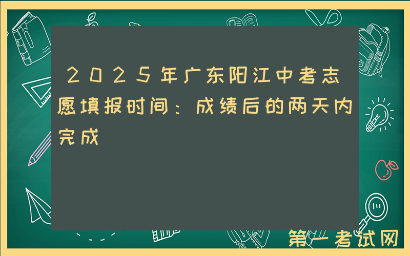 2025年广东阳江中考志愿填报时间：成绩后的两天内完成