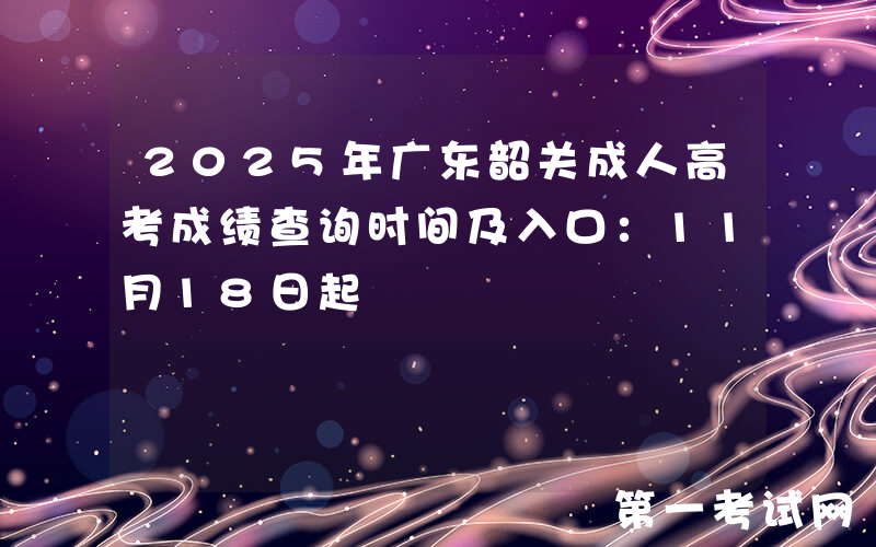 2025年广东韶关成人高考成绩查询时间及入口：11月18日起